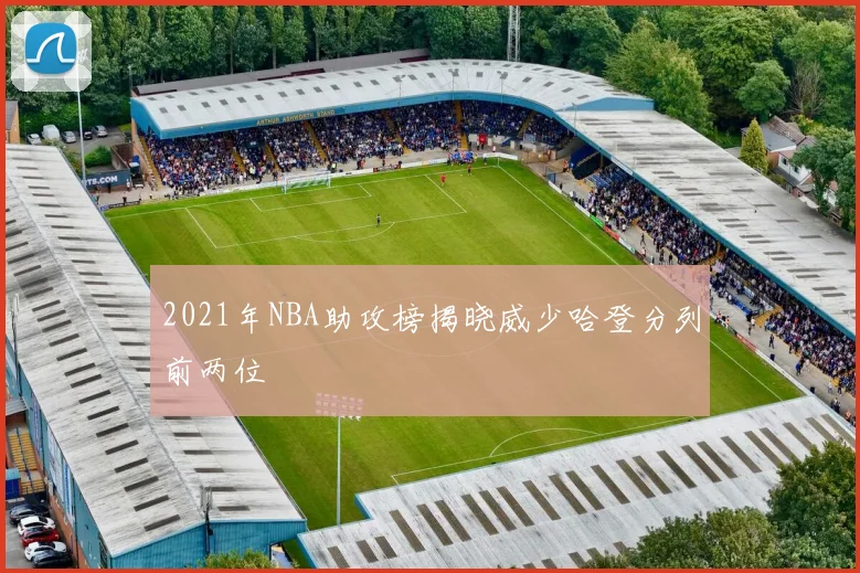 2021年NBA助攻榜揭晓威少哈登分列前两位