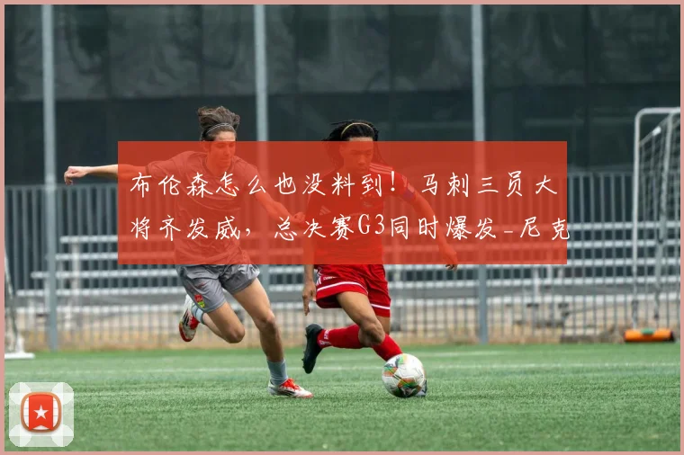 布伦森怎么也没料到！马刺三员大将齐发威，总决赛G3同时爆发_尼克斯_球迷_1