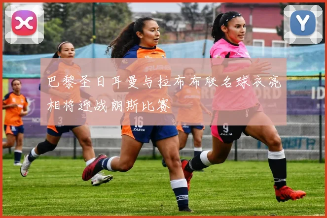 巴黎圣日耳曼与拉布布联名球衣亮相将迎战朗斯比赛