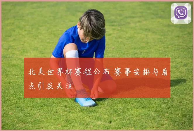 北美世界杯赛程公布 赛事安排与看点引发关注