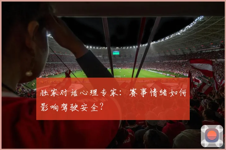 独家对话心理专家：赛事情绪如何影响驾驶安全？