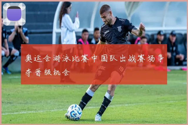 奥运会游泳比赛中国队出战赛场争夺晋级机会
