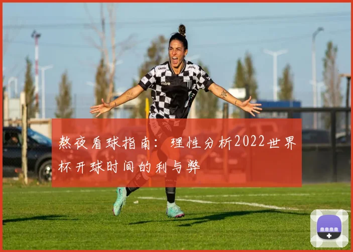 熬夜看球指南：理性分析2022世界杯开球时间的利与弊