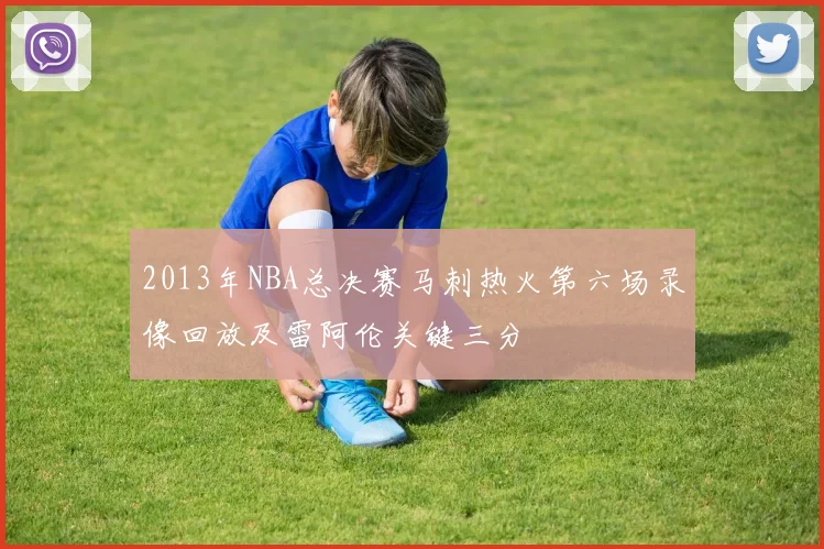 2013年NBA总决赛马刺热火第六场录像回放及雷阿伦关键三分