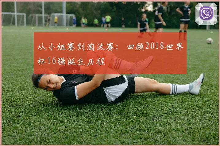 从小组赛到淘汰赛：回顾2018世界杯16强诞生历程