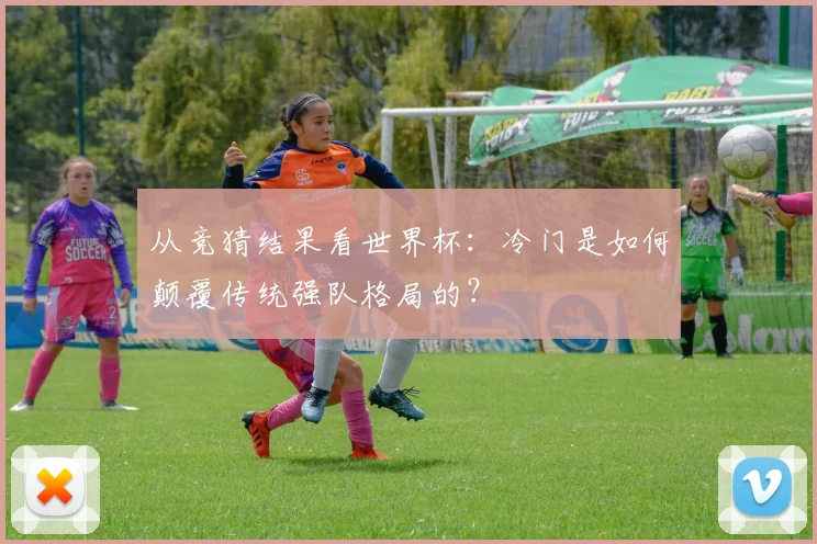 从竞猜结果看世界杯：冷门是如何颠覆传统强队格局的？