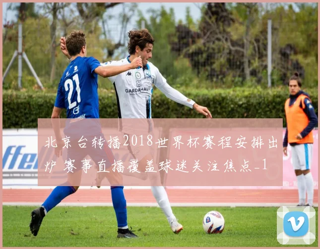 北京台转播2018世界杯赛程安排出炉 赛事直播覆盖球迷关注焦点_1