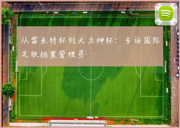 从雷米特杯到大力神杯：专访国际足联档案管理员